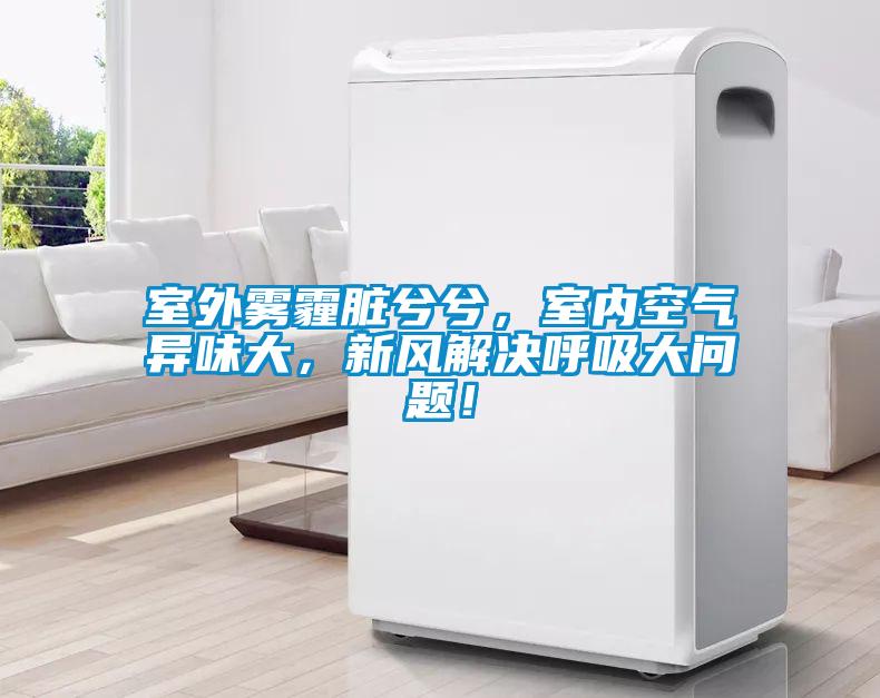 室外雾霾脏兮兮，室内空气异味大，新风解决呼吸大问题！