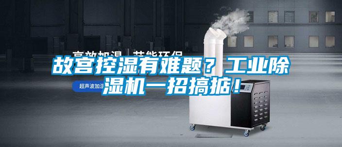 故宫控湿有难题？工业除湿机一招搞掂！
