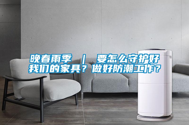 晚春雨季 ｜ 要怎么守护好我们的家具？做好防潮工作？