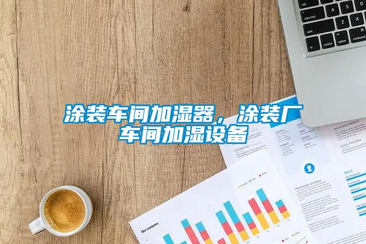 涂装车间加湿器，涂装厂车间加湿设备