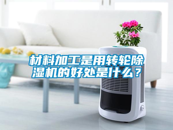 材料加工是用转轮除湿机的好处是什么？