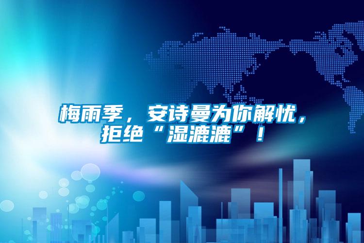 梅雨季，安诗曼为你解忧，拒绝“湿漉漉”！