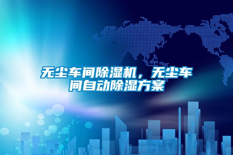 无尘车间除湿机，无尘车间自动除湿方案