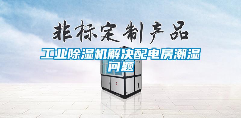 工业除湿机解决配电房潮湿问题