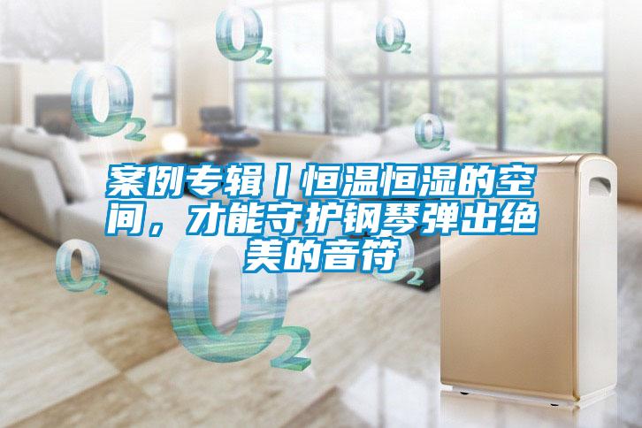 案例专辑丨恒温恒湿的空间，才能守护钢琴弹出绝美的音符