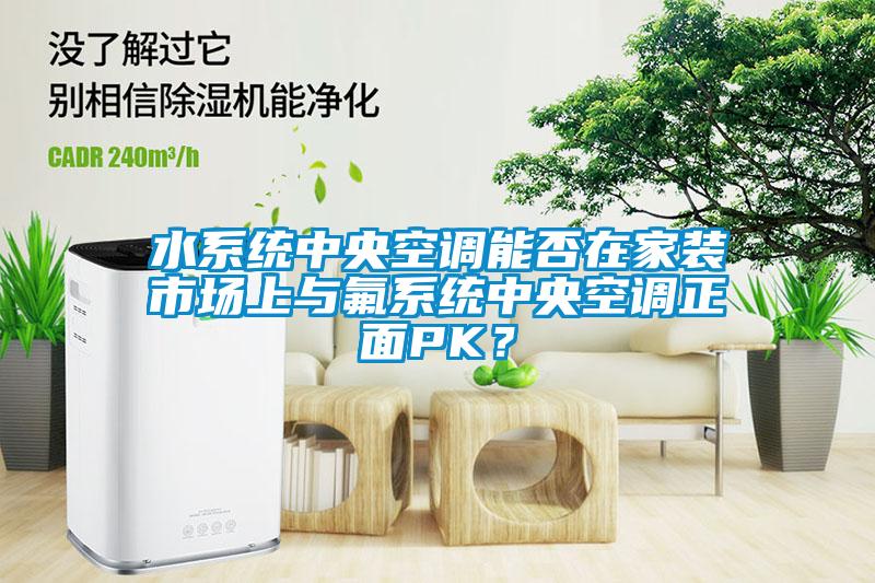 水系统中央空调能否在家装市场上与氟系统中央空调正面PK？