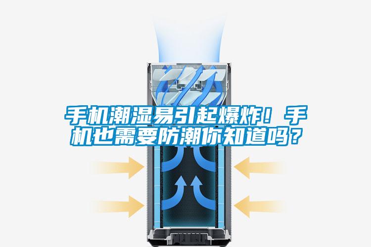 手机潮湿易引起爆炸！手机也需要防潮你知道吗？