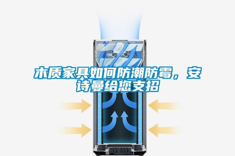 木质家具如何防潮防霉，安诗曼给您支招