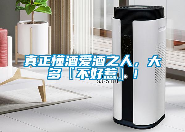 真正懂酒爱酒之人，大多『不好惹』！