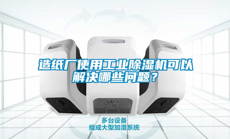 造纸厂使用工业除湿机可以解决哪些问题？