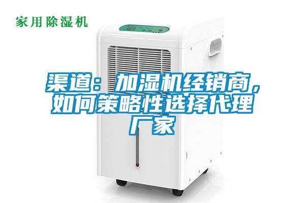 渠道：加湿机经销商，如何策略性选择代理厂家