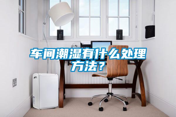 车间潮湿有什么处理方法？