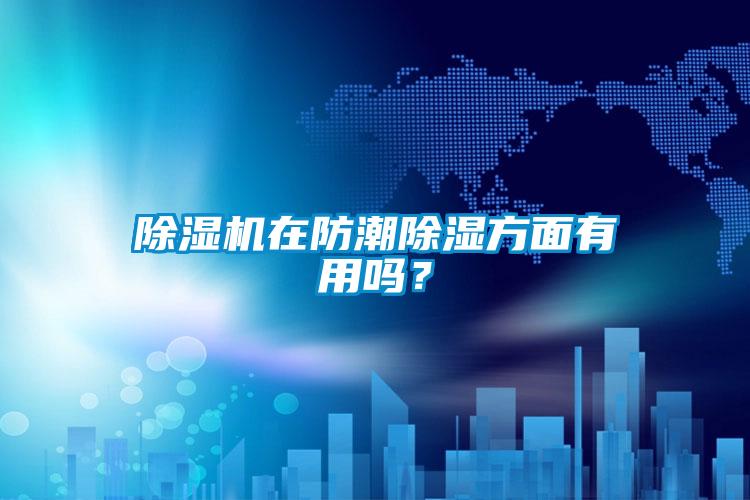 除湿机在防潮除湿方面有用吗？