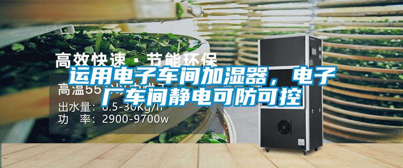 运用电子车间加湿器，电子厂车间静电可防可控