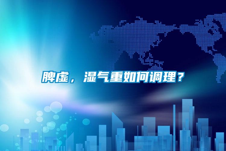 脾虚，湿气重如何调理？