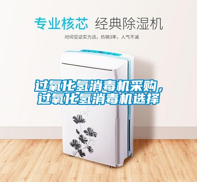 过氧化氢消毒机采购，过氧化氢消毒机选择