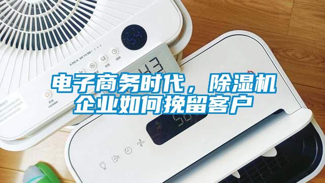 电子商务时代，除湿机企业如何挽留客户