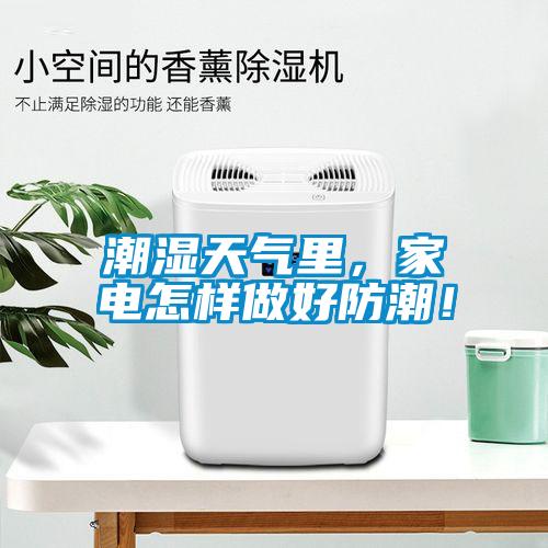 潮湿天气里，家电怎样做好防潮！