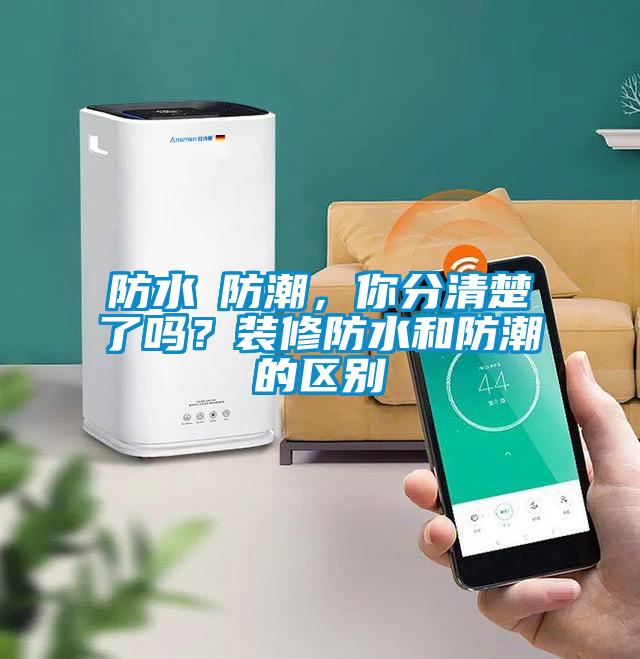 防水≠防潮，你分清楚了吗？装修防水和防潮的区别
