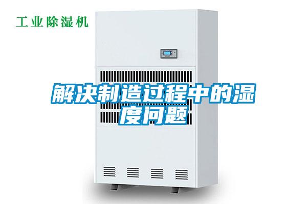 解决制造过程中的湿度问题