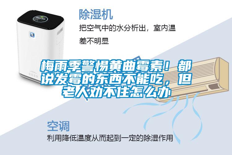 梅雨季警惕黄曲霉素！都说发霉的东西不能吃，但老人劝不住怎么办