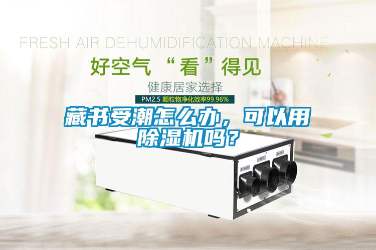 藏书受潮怎么办，可以用除湿机吗？