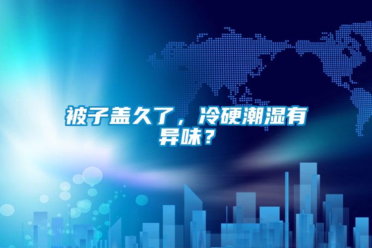 被子盖久了，冷硬潮湿有异味？