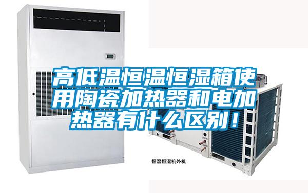 高低温恒温恒湿箱使用陶瓷加热器和电加热器有什么区别！
