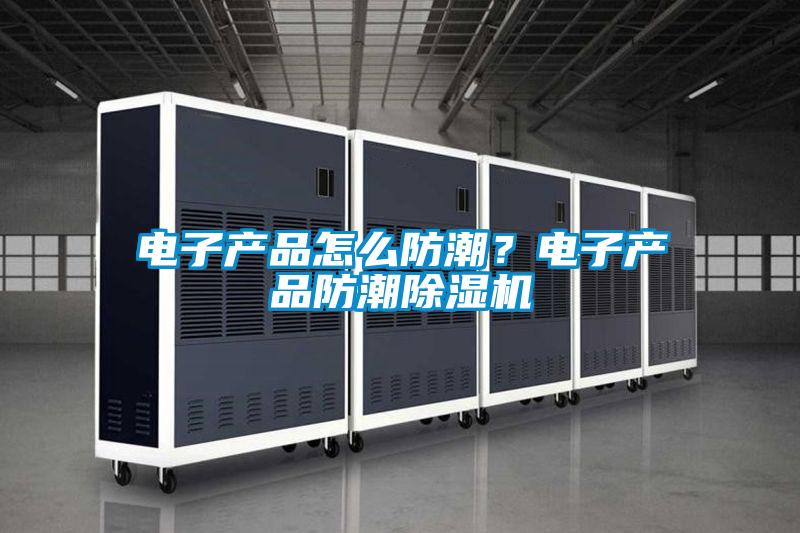 电子产品怎么防潮？电子产品防潮除湿机