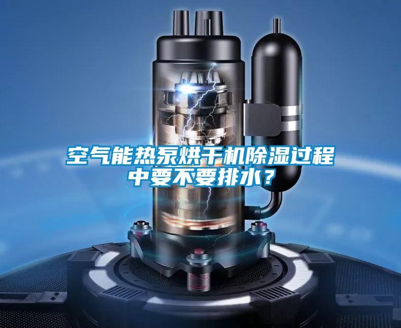空气能热泵烘干机除湿过程中要不要排水？