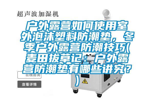 户外露营如何使用室外泡沫塑料防潮垫，冬季户外露营防潮技巧(麦田拔草记：户外露营防潮垫有哪些讲究？)