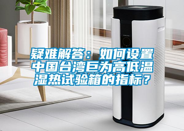 疑难解答：如何设置中国台湾巨为高低温湿热试验箱的指标？