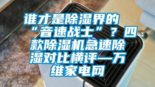 谁才是除湿界的“音速战士”？四款除湿机急速除湿对比横评—万维家电网