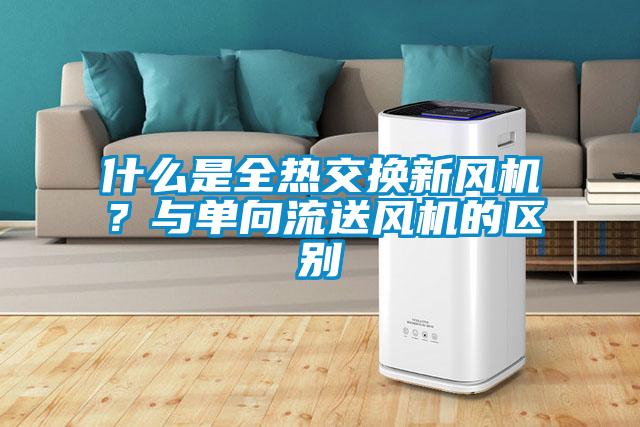 什么是全热交换新风机？与单向流送风机的区别