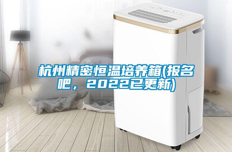 杭州精密恒温培养箱(报名吧，2022已更新)