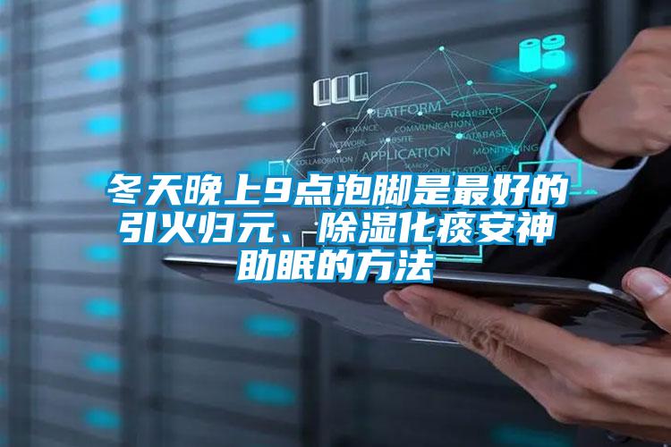 冬天晚上9点泡脚是最好的引火归元、除湿化痰安神助眠的方法