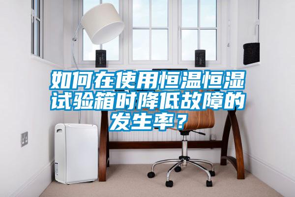 如何在使用恒温恒湿试验箱时降低故障的发生率？