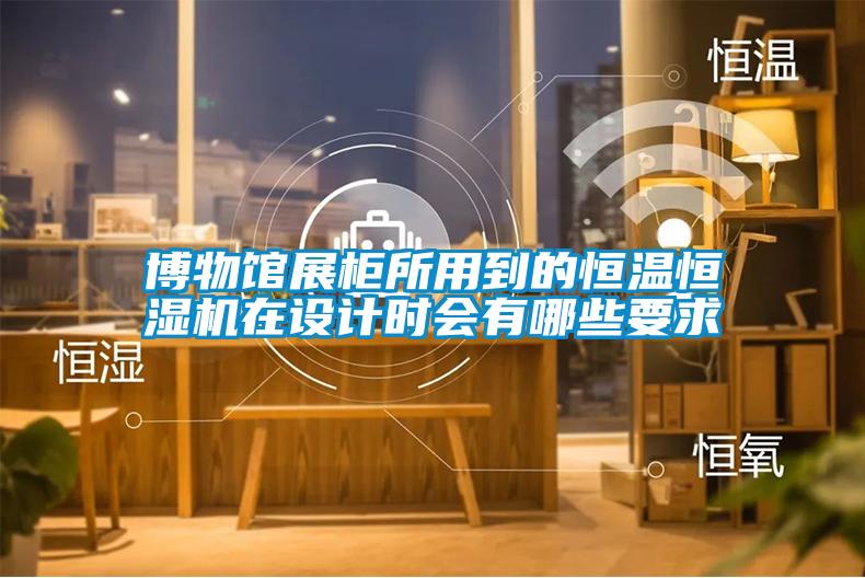 博物馆展柜所用到的恒温恒湿机在设计时会有哪些要求