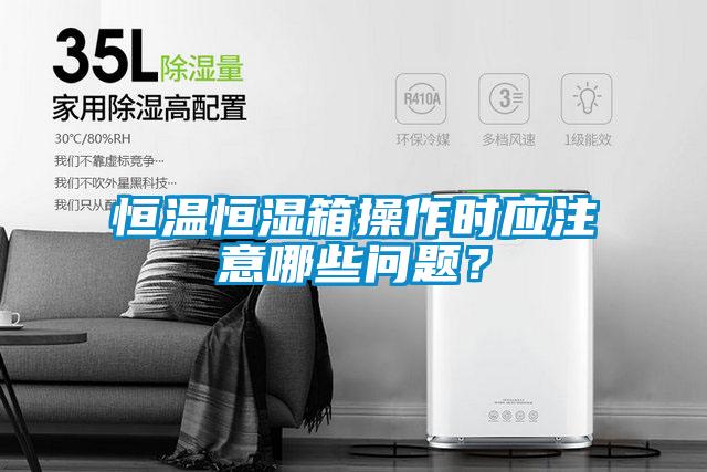 恒温恒湿箱操作时应注意哪些问题？