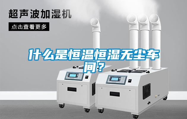 什么是恒温恒湿无尘车间？