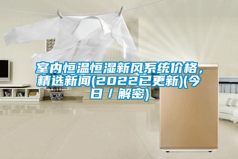 室内恒温恒湿新风系统价格，精选新闻(2022已更新)(今日／解密)