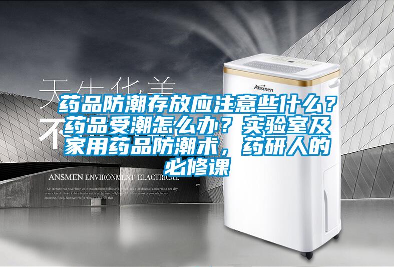 药品防潮存放应注意些什么？药品受潮怎么办？实验室及家用药品防潮术，药研人的必修课