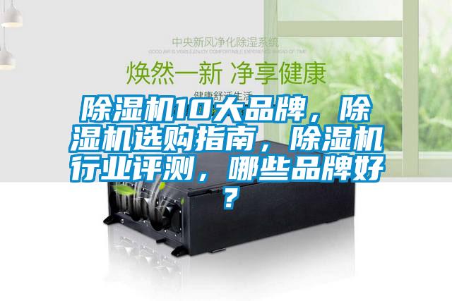 除湿机10大品牌，除湿机选购指南，除湿机行业评测，哪些品牌好？