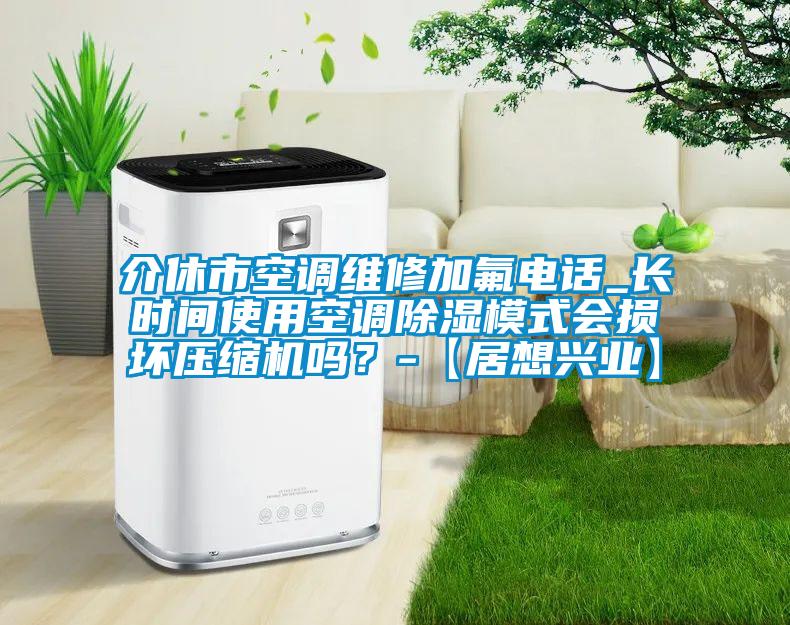 介休市空调维修加氟电话_长时间使用空调除湿模式会损坏压缩机吗？-【居想兴业】