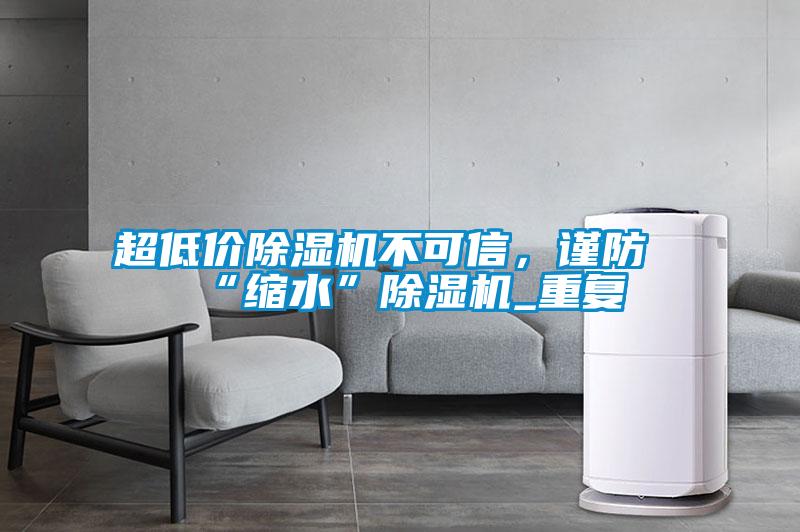 超低价除湿机不可信，谨防“缩水”除湿机_重复