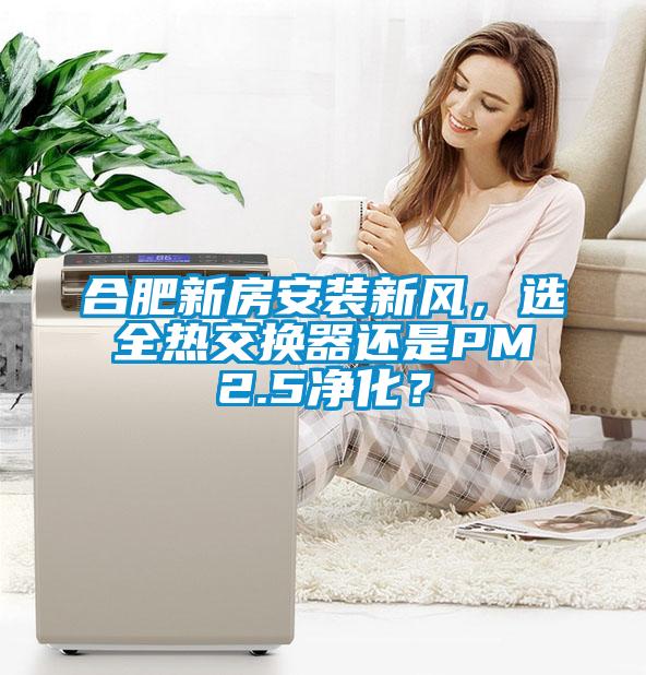 合肥新房安裝新風(fēng)，選全熱交換器還是PM2.5凈化？