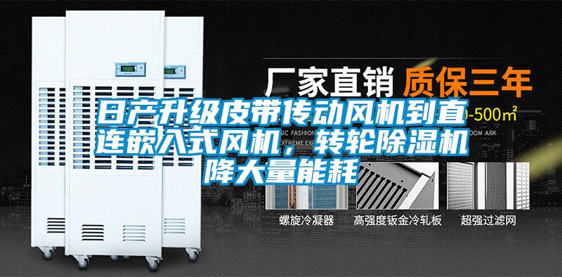 日产升级皮带传动风机到直连嵌入式风机，转轮除湿机降大量能耗
