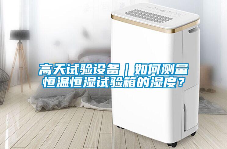 高天试验设备｜如何测量恒温恒湿试验箱的湿度？