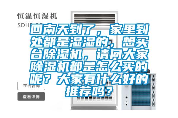 回南天到了，家里到处都是湿湿的，想买台除湿机，请问大家除湿机都是怎么买的呢？大家有什么好的推荐吗？