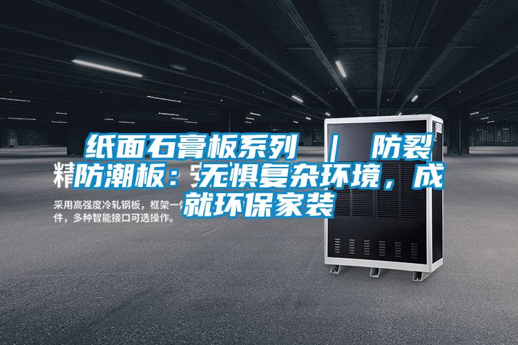 紙面石膏板系列 ｜ 防裂防潮板：無(wú)懼復(fù)雜環(huán)境，成就環(huán)保家裝